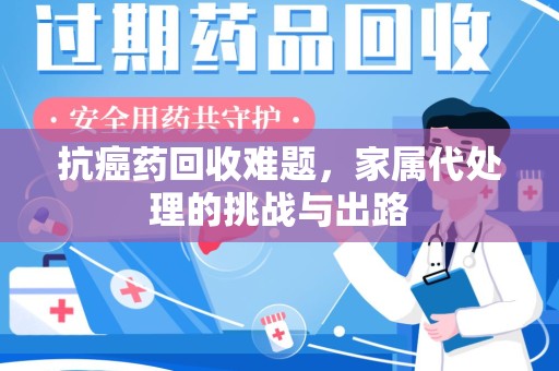 保定抗癌药回收难题，家属代处理的挑战与出路