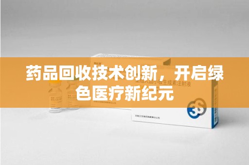 保定药品回收技术创新，开启绿色医疗新纪元
