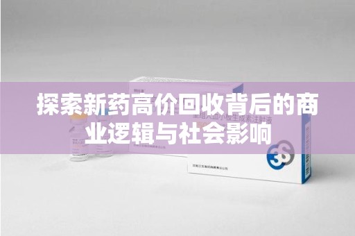 保定探索新药高价回收背后的商业逻辑与社会影响