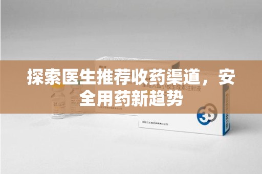 保定探索医生推荐收药渠道，安全用药新趋势