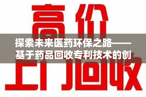 保定探索未来医药环保之路——基于药品回收专利技术的创新与发展
