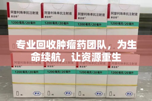 保定专业回收肿瘤药团队，为生命续航，让资源重生