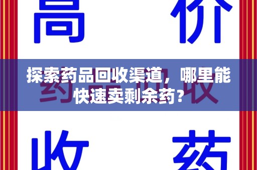 保定探索药品回收渠道，哪里能快速卖剩余药？