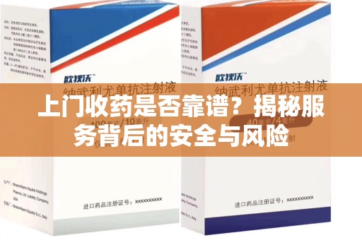 保定上门收药是否靠谱？揭秘服务背后的安全与风险