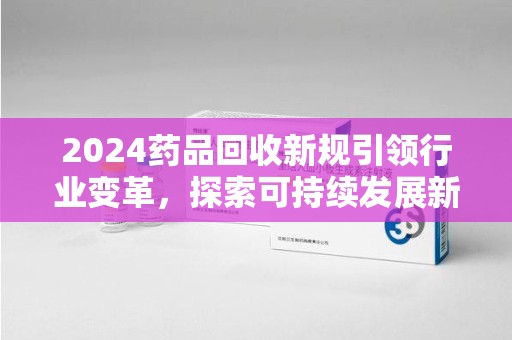 保定2024药品回收新规引领行业变革，探索可持续发展新路径