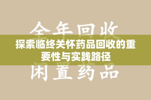 保定探索临终关怀药品回收的重要性与实践路径