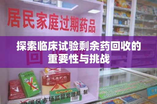 保定探索临床试验剩余药回收的重要性与挑战
