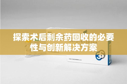 保定探索术后剩余药回收的必要性与创新解决方案