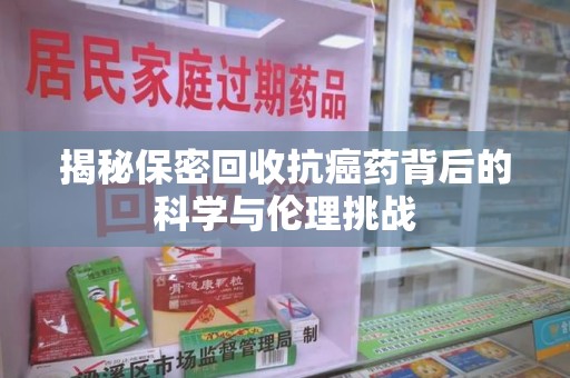 保定揭秘保密回收抗癌药背后的科学与伦理挑战