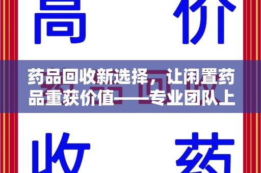 保定药品回收新选择，让闲置药品重获价值——专业团队上门收药服务
