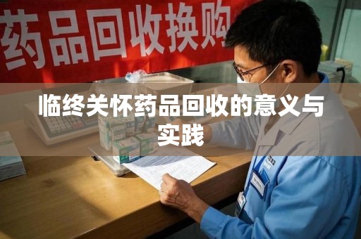 保定临终关怀药品回收的意义与实践