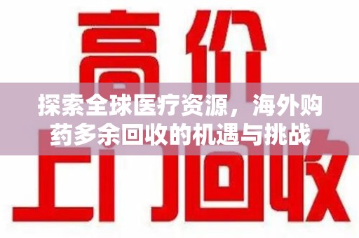 保定探索全球医疗资源，海外购药多余回收的机遇与挑战
