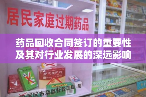 保定药品回收合同签订的重要性及其对行业发展的深远影响