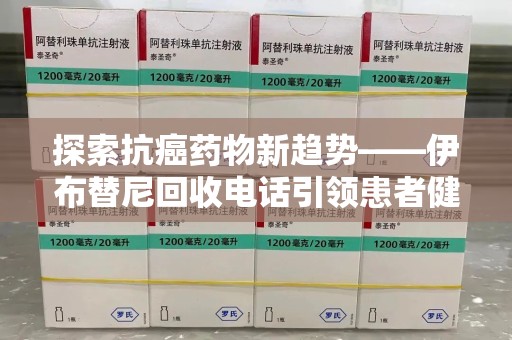 保定探索抗癌药物新趋势——伊布替尼回收电话引领患者健康管理新篇章