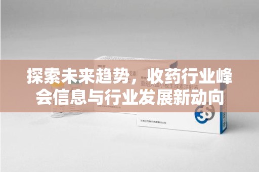 保定探索未来趋势，收药行业峰会信息与行业发展新动向