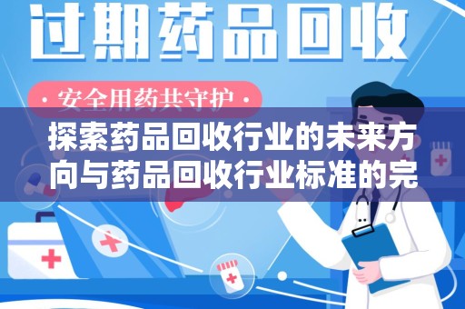 保定探索药品回收行业的未来方向与药品回收行业标准的完善