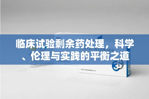 保定临床试验剩余药处理，科学、伦理与实践的平衡之道
