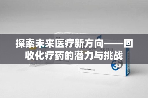 保定探索未来医疗新方向——回收化疗药的潜力与挑战
