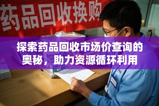 保定探索药品回收市场价查询的奥秘，助力资源循环利用
