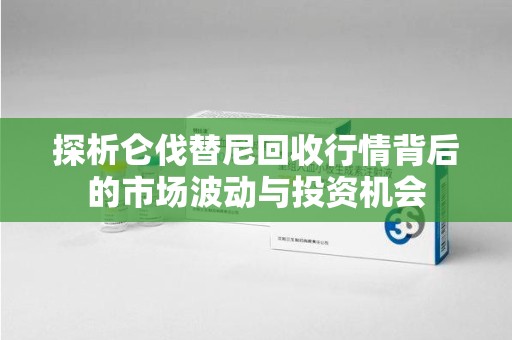 保定探析仑伐替尼回收行情背后的市场波动与投资机会