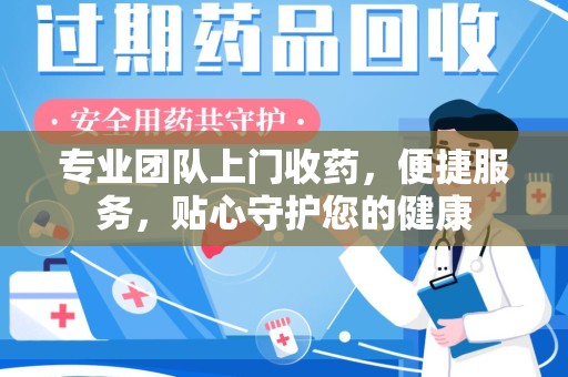 保定专业团队上门收药，便捷服务，贴心守护您的健康