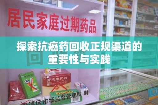 保定探索抗癌药回收正规渠道的重要性与实践