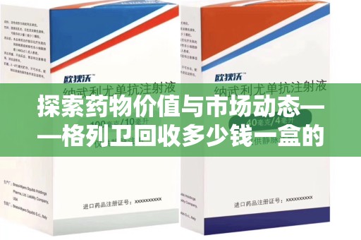 保定探索药物价值与市场动态——格列卫回收多少钱一盒的全面解析