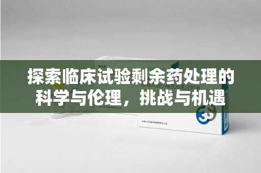 保定探索临床试验剩余药处理的科学与伦理，挑战与机遇
