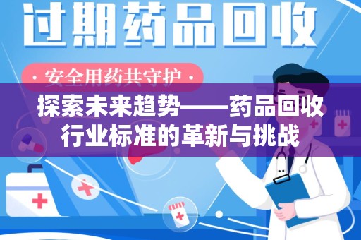 保定探索未来趋势——药品回收行业标准的革新与挑战