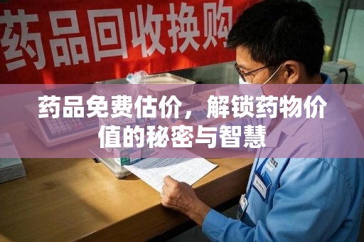 保定药品免费估价，解锁药物价值的秘密与智慧