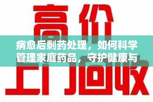 保定病愈后剩药处理，如何科学管理家庭药品，守护健康与环境