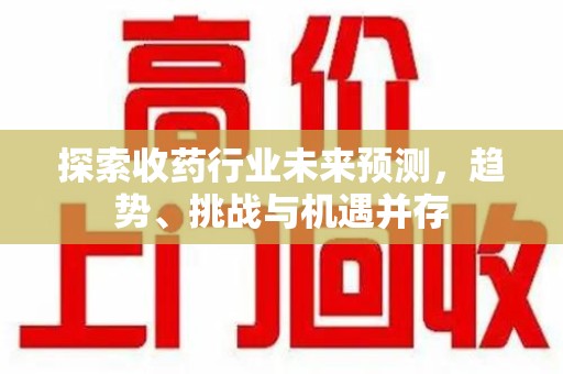 保定探索收药行业未来预测，趋势、挑战与机遇并存
