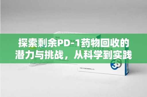 保定探索剩余PD-1药物回收的潜力与挑战，从科学到实践的全面解析