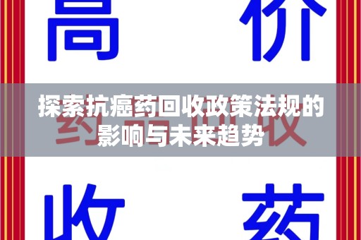保定探索抗癌药回收政策法规的影响与未来趋势