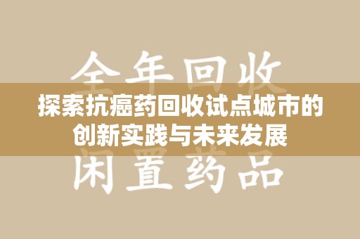 保定探索抗癌药回收试点城市的创新实践与未来发展