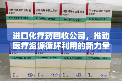 保定进口化疗药回收公司，推动医疗资源循环利用的新力量