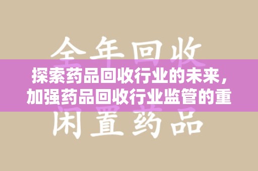 保定探索药品回收行业的未来，加强药品回收行业监管的重要性