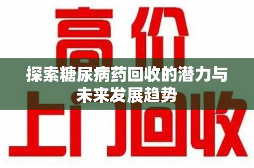 保定探索糖尿病药回收的潜力与未来发展趋势