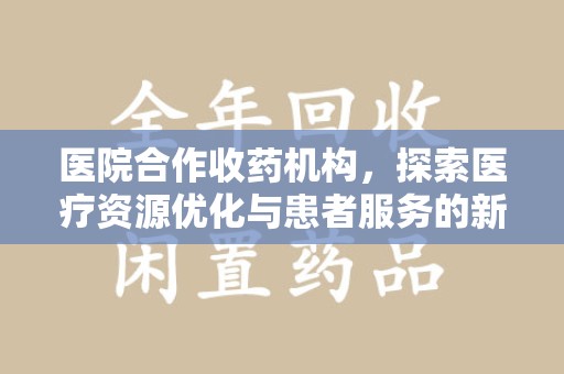 保定医院合作收药机构，探索医疗资源优化与患者服务的新路径