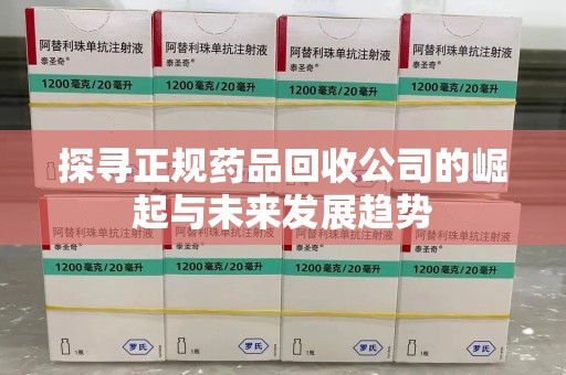 保定探寻正规药品回收公司的崛起与未来发展趋势