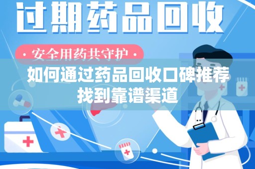 保定如何通过药品回收口碑推荐找到靠谱渠道