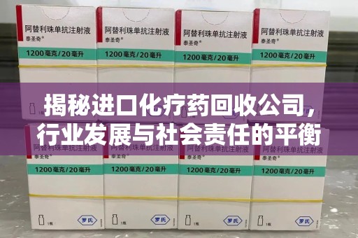 保定揭秘进口化疗药回收公司，行业发展与社会责任的平衡
