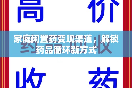 保定家庭闲置药变现渠道，解锁药品循环新方式