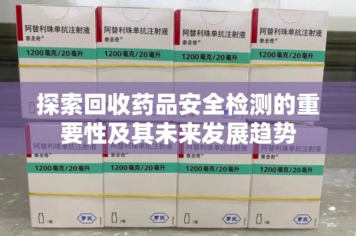 保定探索回收药品安全检测的重要性及其未来发展趋势