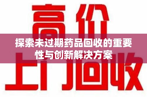 保定探索未过期药品回收的重要性与创新解决方案