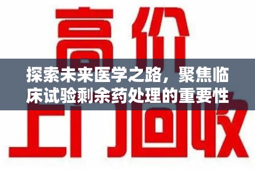保定探索未来医学之路，聚焦临床试验剩余药处理的重要性与挑战
