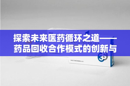 保定探索未来医药循环之道——药品回收合作模式的创新与实践