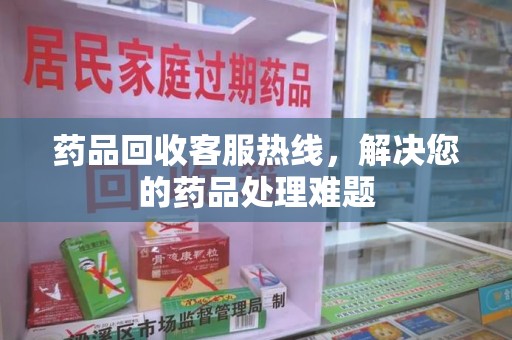 保定药品回收客服热线，解决您的药品处理难题