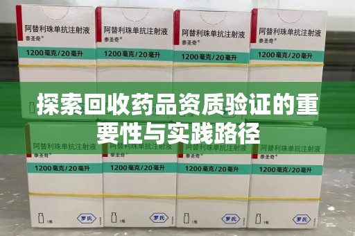 保定探索回收药品资质验证的重要性与实践路径