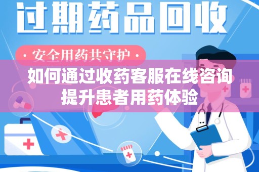 保定如何通过收药客服在线咨询提升患者用药体验